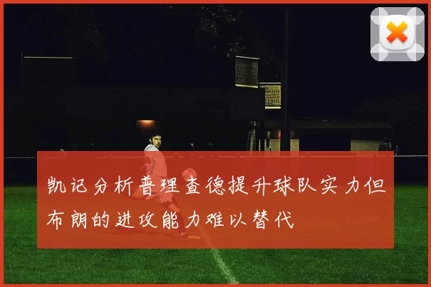 凯记分析普理查德提升球队实力但布朗的进攻能力难以替代