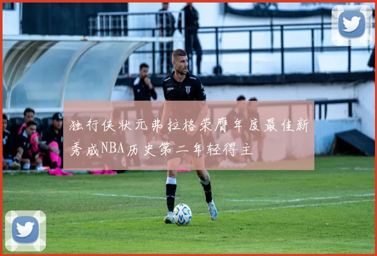 独行侠状元弗拉格荣膺年度最佳新秀成NBA历史第二年轻得主