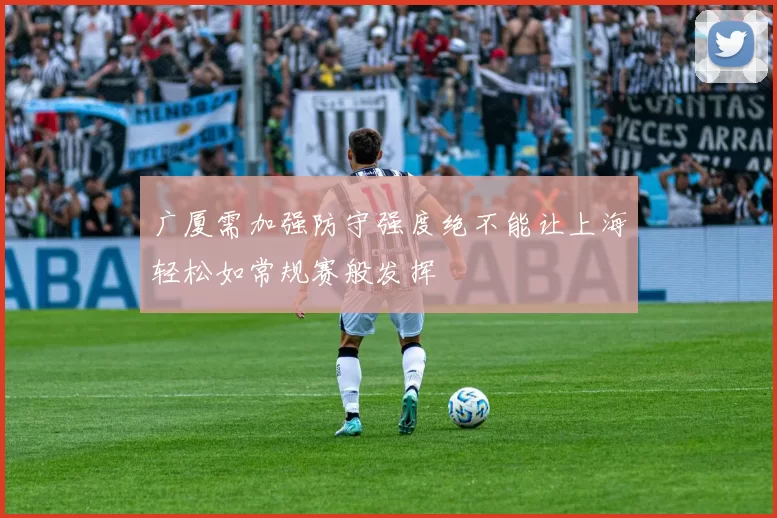 广厦需加强防守强度绝不能让上海轻松如常规赛般发挥