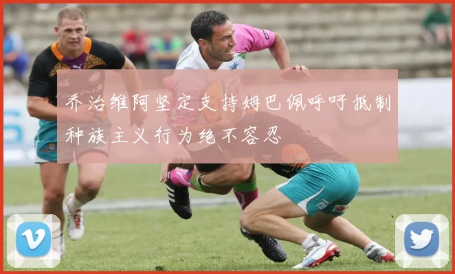 乔治维阿坚定支持姆巴佩呼吁抵制种族主义行为绝不容忍