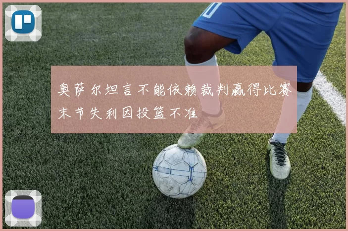 奥萨尔坦言不能依赖裁判赢得比赛末节失利因投篮不准