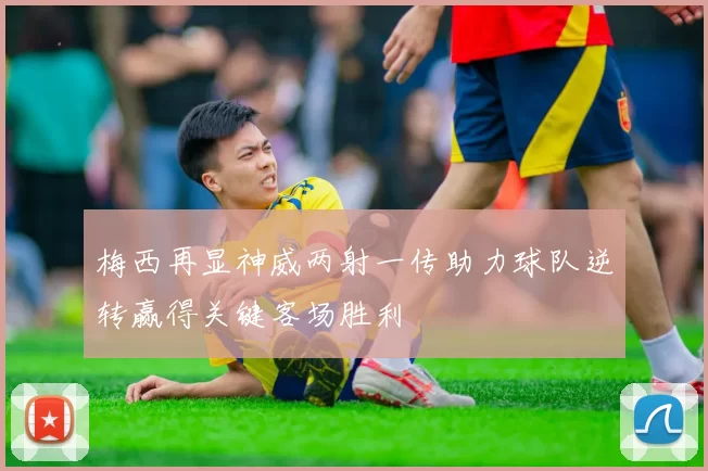梅西再显神威两射一传助力球队逆转赢得关键客场胜利