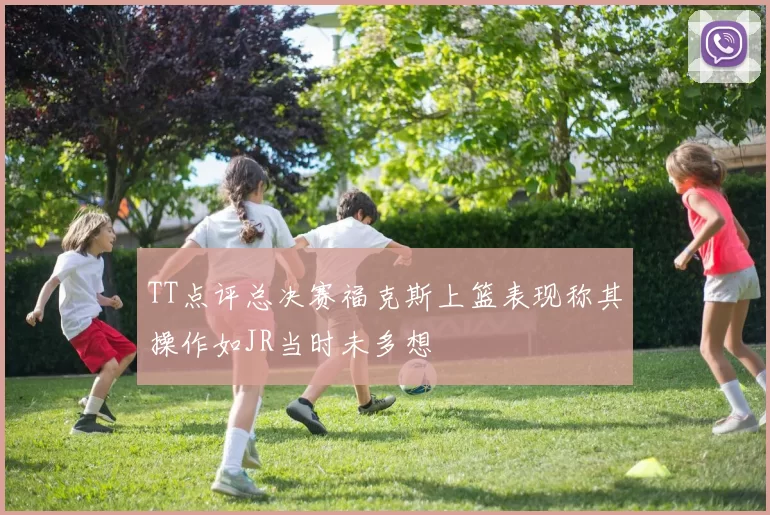 TT点评总决赛福克斯上篮表现称其操作如JR当时未多想