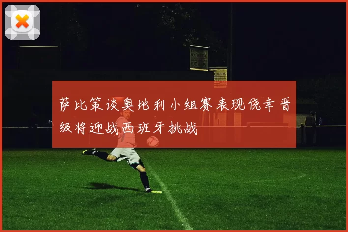 萨比策谈奥地利小组赛表现侥幸晋级将迎战西班牙挑战