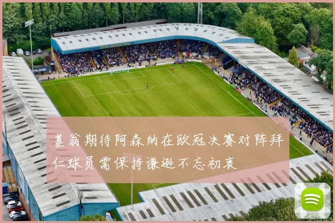 基翁期待阿森纳在欧冠决赛对阵拜仁球员需保持谦逊不忘初衷
