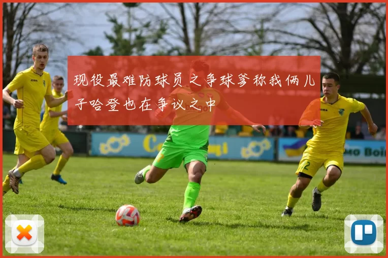 现役最难防球员之争球爹称我俩儿子哈登也在争议之中