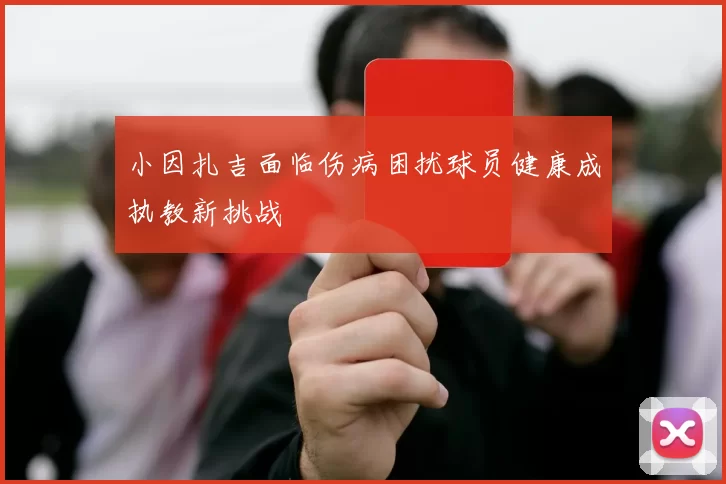 小因扎吉面临伤病困扰球员健康成执教新挑战