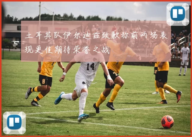 土耳其队伊尔迪兹致歉称前两场表现更佳期待荣誉之战