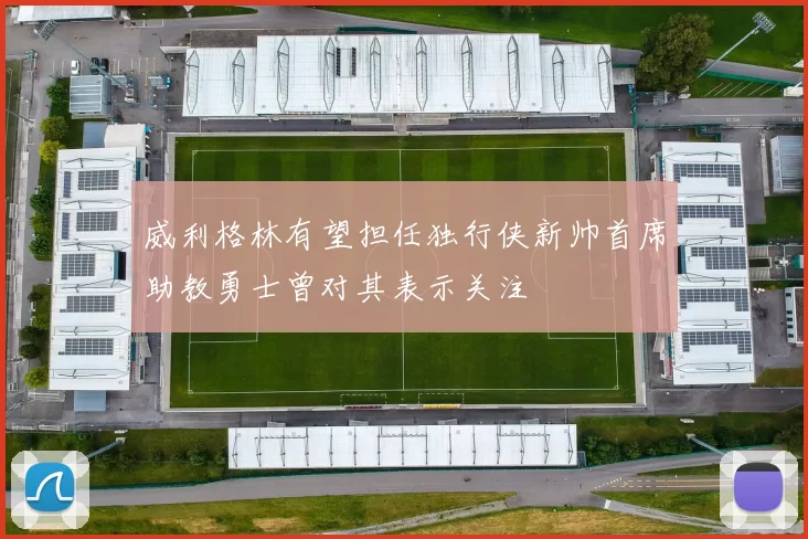 威利格林有望担任独行侠新帅首席助教勇士曾对其表示关注