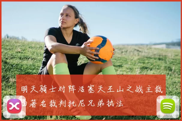 明天骑士对阵活塞天王山之战主裁由著名裁判托尼兄弟执法