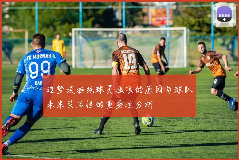 追梦谈拒绝球员选项的原因与球队未来灵活性的重要性分析