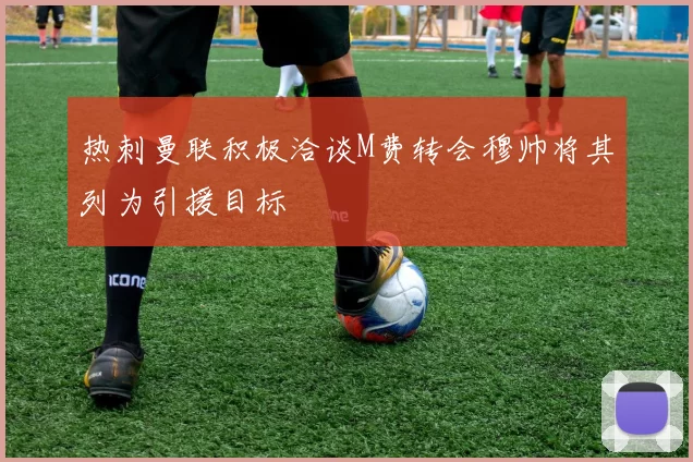 热刺曼联积极洽谈M费转会穆帅将其列为引援目标