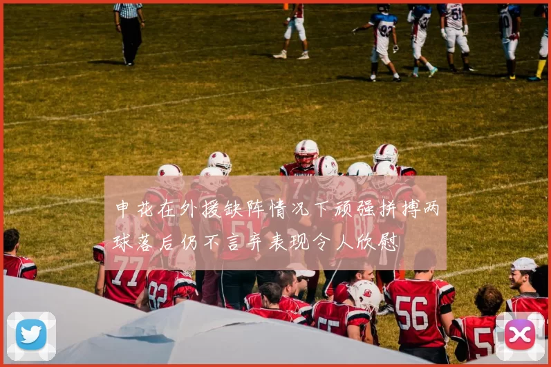 申花在外援缺阵情况下顽强拼搏两球落后仍不言弃表现令人欣慰
